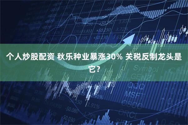 个人炒股配资 秋乐种业暴涨30% 关税反制龙头是它？