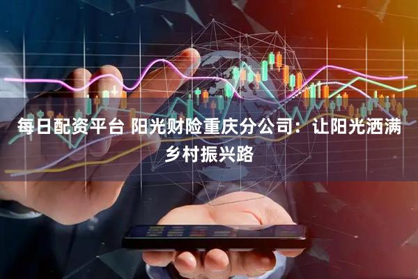每日配资平台 阳光财险重庆分公司：让阳光洒满乡村振兴路
