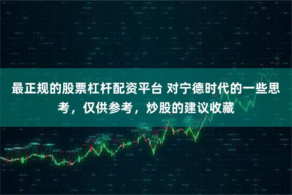最正规的股票杠杆配资平台 对宁德时代的一些思考，仅供参考，炒股的建议收藏