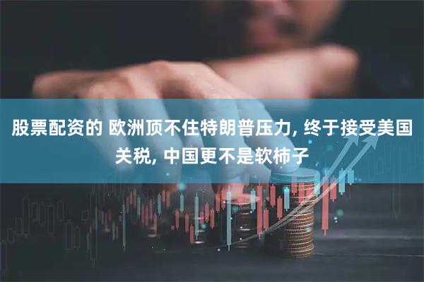 股票配资的 欧洲顶不住特朗普压力, 终于接受美国关税, 中国更不是软柿子