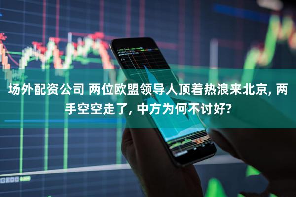 场外配资公司 两位欧盟领导人顶着热浪来北京, 两手空空走了, 中方为何不讨好?