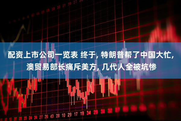 配资上市公司一览表 终于, 特朗普帮了中国大忙, 澳贸易部长痛斥美方, 几代人全被坑惨
