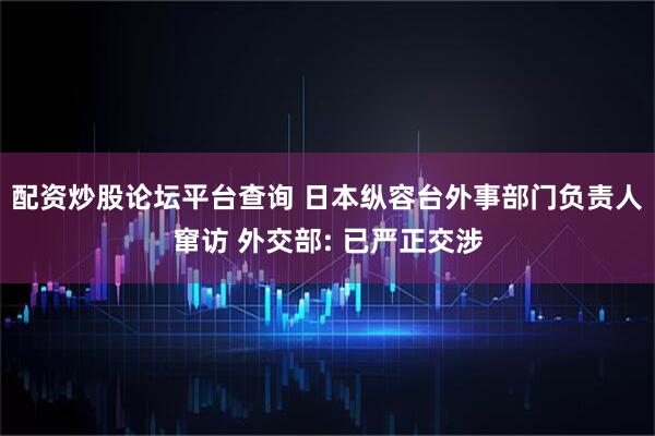 配资炒股论坛平台查询 日本纵容台外事部门负责人窜访 外交部: 已严正交涉
