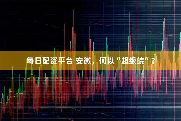 每日配资平台 安徽，何以“超级皖”？