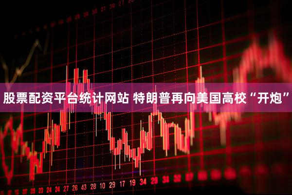 股票配资平台统计网站 特朗普再向美国高校“开炮”