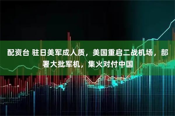 配资台 驻日美军成人质，美国重启二战机场，部署大批军机，集火对付中国