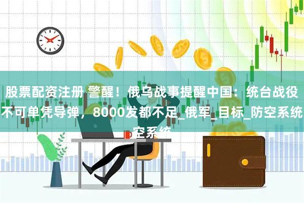 股票配资注册 警醒！俄乌战事提醒中国：统台战役不可单凭导弹，8000发都不足_俄军_目标_防空系统