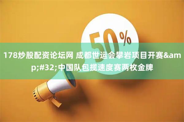 178炒股配资论坛网 成都世运会攀岩项目开赛&#32;中国队包揽速度赛两枚金牌