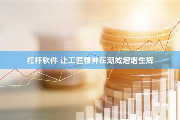 杠杆软件 让工匠精神在潮城熠熠生辉