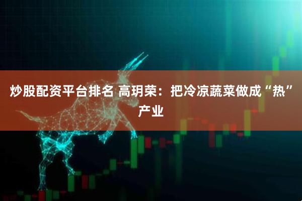 炒股配资平台排名 高玥荣：把冷凉蔬菜做成“热”产业
