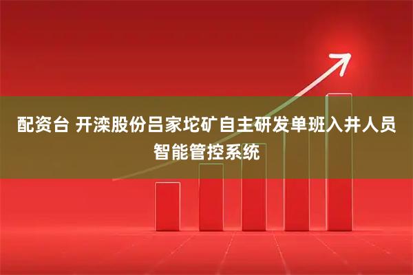 配资台 开滦股份吕家坨矿自主研发单班入井人员智能管控系统