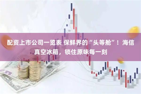 配资上市公司一览表 保鲜界的“头等舱”!海信真空冰箱,锁住原味每一刻