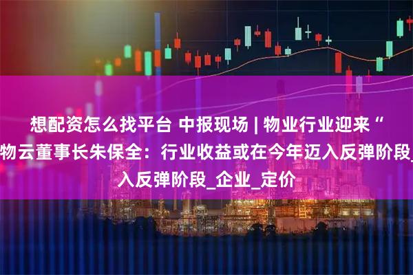 想配资怎么找平台 中报现场 | 物业行业迎来“拐点”?万物云董事长朱保全:行业收益或在今年迈入反弹阶段_企业_定价