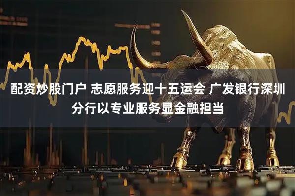 配资炒股门户 志愿服务迎十五运会 广发银行深圳分行以专业服务显金融担当