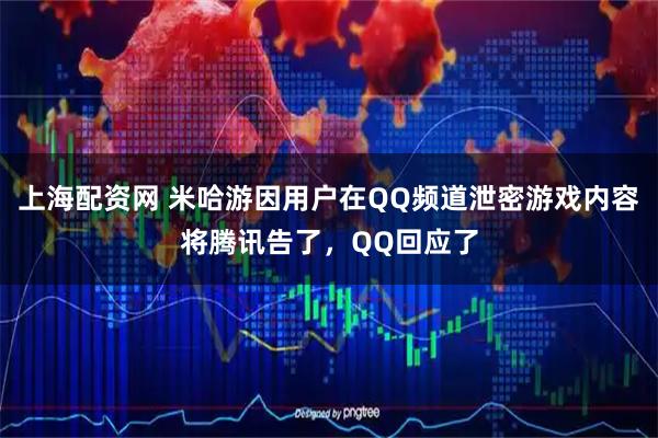 上海配资网 米哈游因用户在QQ频道泄密游戏内容将腾讯告了,QQ回应了