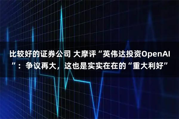 比较好的证券公司 大摩评“英伟达投资OpenAI”:争议再大,这也是实实在在的“重大利好”