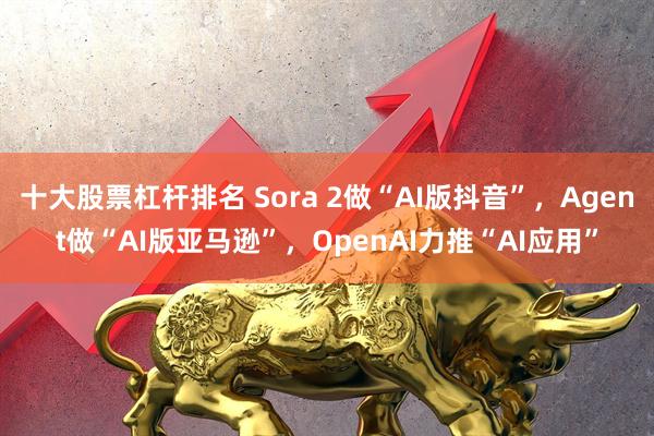 十大股票杠杆排名 Sora 2做“AI版抖音”,Agent做“AI版亚马逊”,OpenAI力推“AI应用”