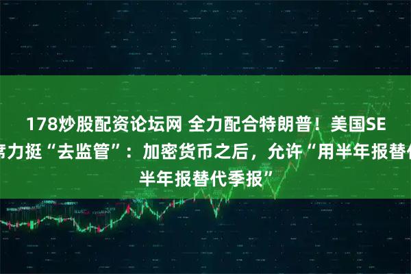 178炒股配资论坛网 全力配合特朗普!美国SEC新主席力挺“去监管”:加密货币之后,允许“用半年报替代季报”