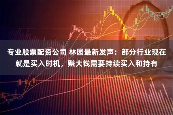 专业股票配资公司 林园最新发声:部分行业现在就是买入时机,赚大钱需要持续买入和持有