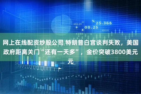 网上在线配资炒股公司 特朗普白宫谈判失败,美国政府距离关门“还有一天多”,金价突破3800美元