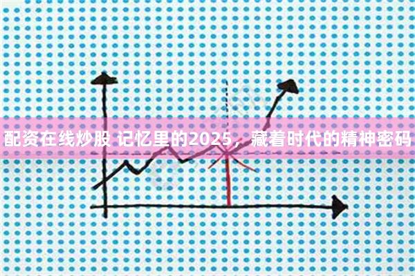 配资在线炒股 记忆里的2025,藏着时代的精神密码